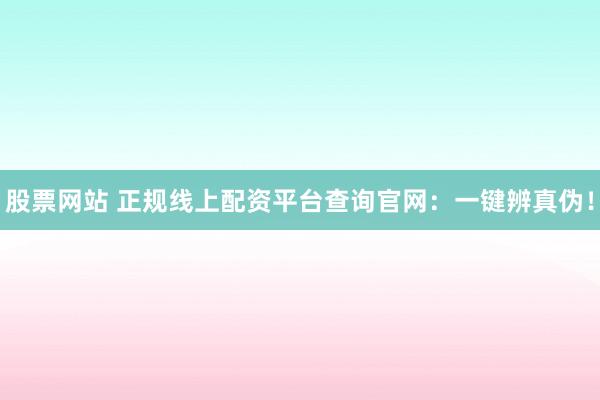 股票网站 正规线上配资平台查询官网：一键辨真伪！