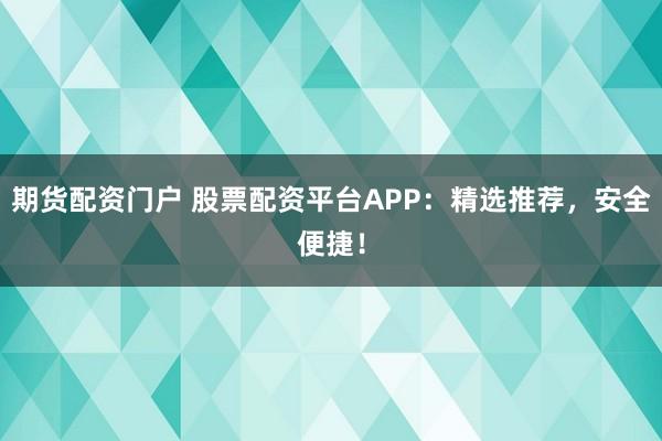 期货配资门户 股票配资平台APP：精选推荐，安全便捷！