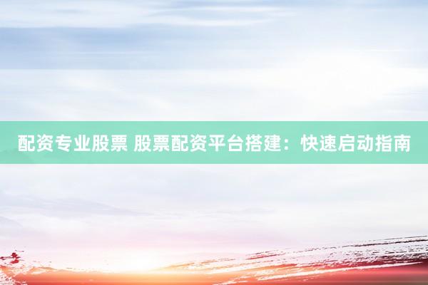 配资专业股票 股票配资平台搭建：快速启动指南
