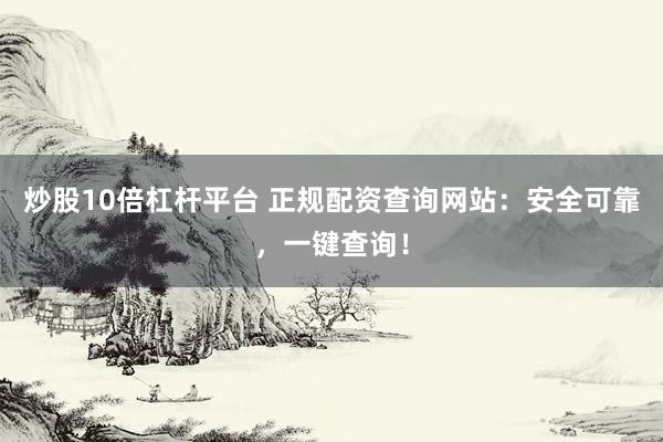 炒股10倍杠杆平台 正规配资查询网站：安全可靠，一键查询！
