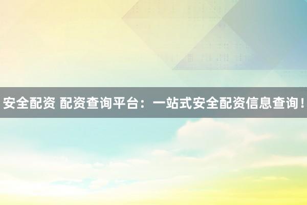 安全配资 配资查询平台：一站式安全配资信息查询！