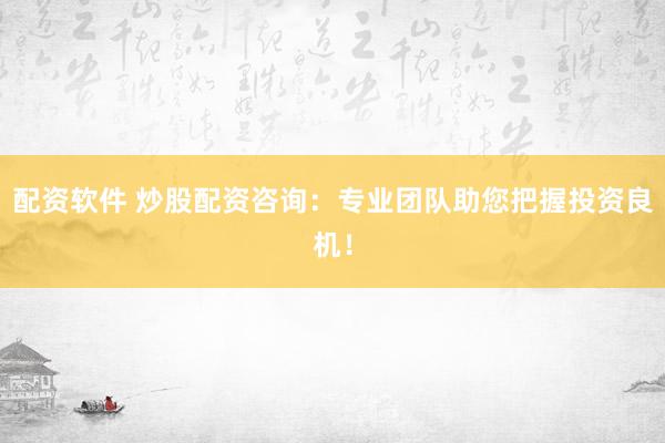 配资软件 炒股配资咨询：专业团队助您把握投资良机！