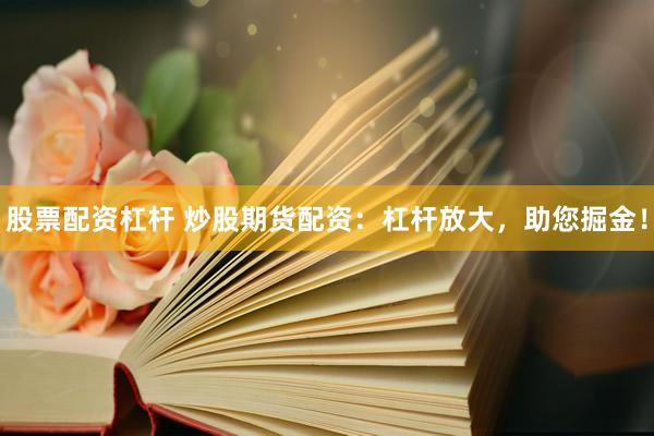 股票配资杠杆 炒股期货配资：杠杆放大，助您掘金！