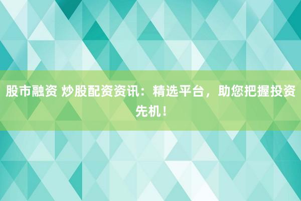 股市融资 炒股配资资讯：精选平台，助您把握投资先机！