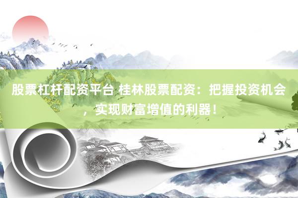 股票杠杆配资平台 桂林股票配资：把握投资机会，实现财富增值的利器！