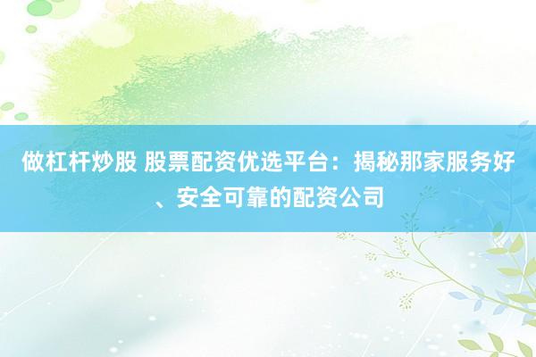 做杠杆炒股 股票配资优选平台：揭秘那家服务好、安全可靠的配资公司