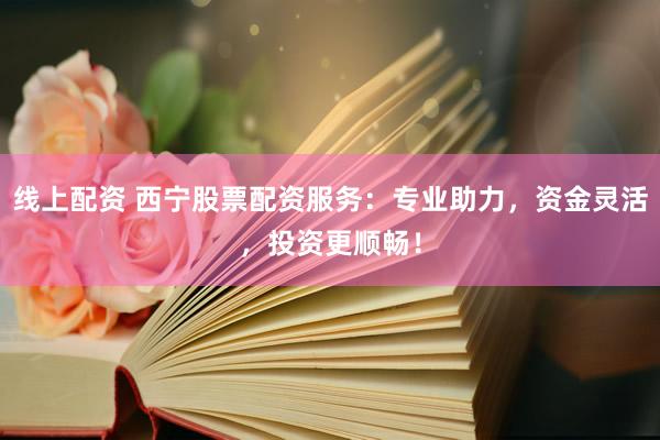 线上配资 西宁股票配资服务：专业助力，资金灵活，投资更顺畅！