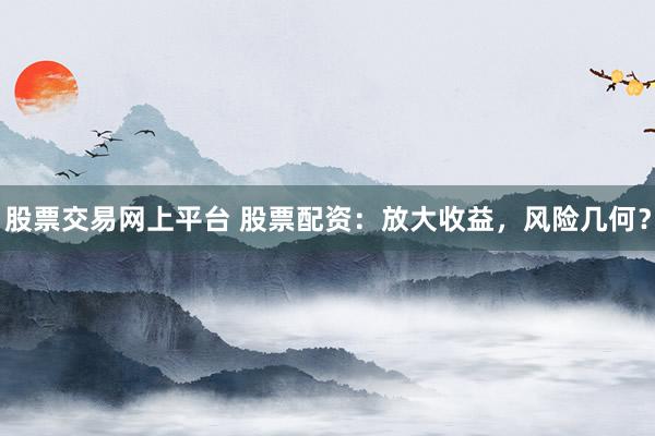 股票交易网上平台 股票配资：放大收益，风险几何？
