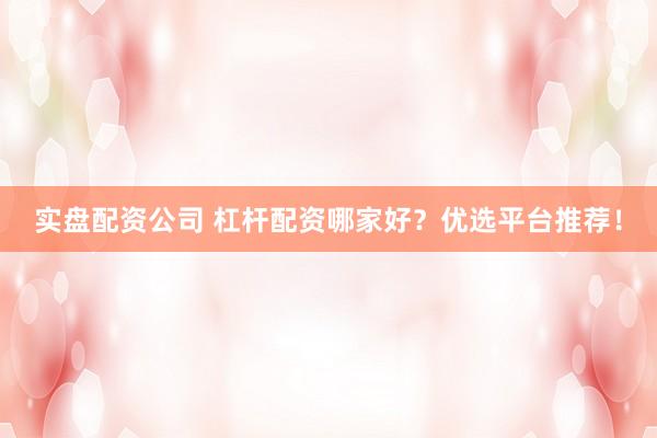 实盘配资公司 杠杆配资哪家好？优选平台推荐！