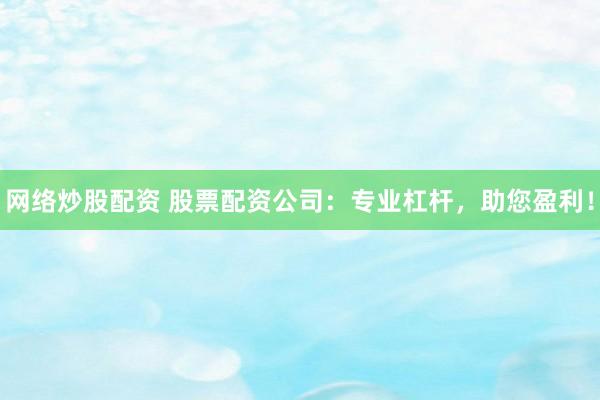网络炒股配资 股票配资公司：专业杠杆，助您盈利！
