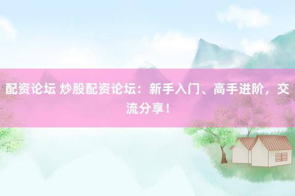 配资论坛 炒股配资论坛：新手入门、高手进阶，交流分享！