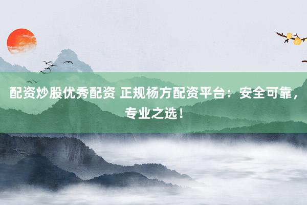配资炒股优秀配资 正规杨方配资平台：安全可靠，专业之选！