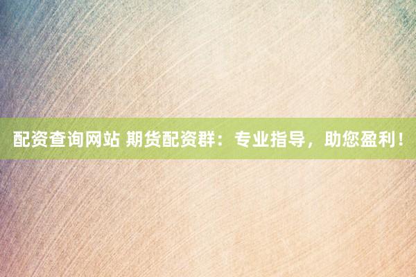 配资查询网站 期货配资群：专业指导，助您盈利！