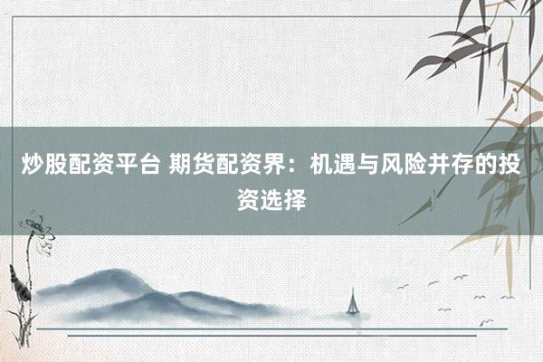 炒股配资平台 期货配资界：机遇与风险并存的投资选择