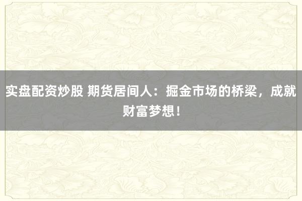 实盘配资炒股 期货居间人：掘金市场的桥梁，成就财富梦想！
