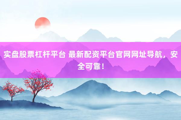 实盘股票杠杆平台 最新配资平台官网网址导航，安全可靠！