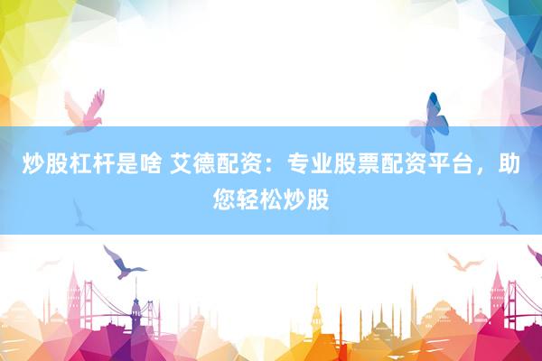 炒股杠杆是啥 艾德配资：专业股票配资平台，助您轻松炒股