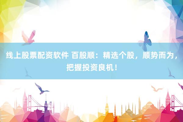 线上股票配资软件 百股顺：精选个股，顺势而为，把握投资良机！