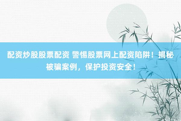 配资炒股股票配资 警惕股票网上配资陷阱！揭秘被骗案例，保护投资安全！