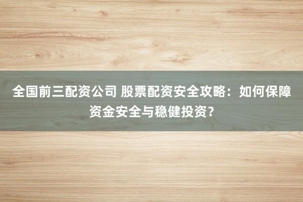 全国前三配资公司 股票配资安全攻略：如何保障资金安全与稳健投资？