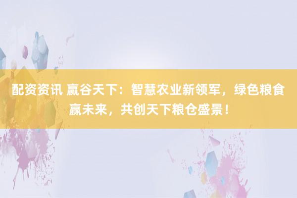 配资资讯 赢谷天下：智慧农业新领军，绿色粮食赢未来，共创天下粮仓盛景！