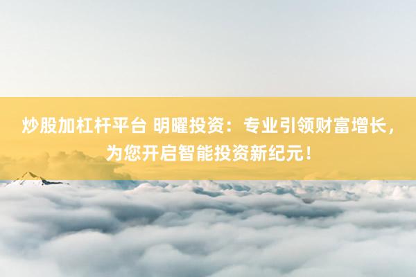 炒股加杠杆平台 明曜投资：专业引领财富增长，为您开启智能投资新纪元！