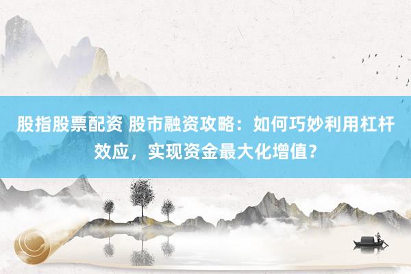 股指股票配资 股市融资攻略：如何巧妙利用杠杆效应，实现资金最大化增值？