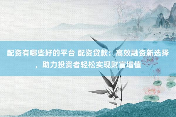 配资有哪些好的平台 配资贷款：高效融资新选择，助力投资者轻松实现财富增值
