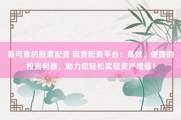 最可靠的股票配资 现货配资平台：高效、便捷的投资利器，助力您轻松实现资产增值！