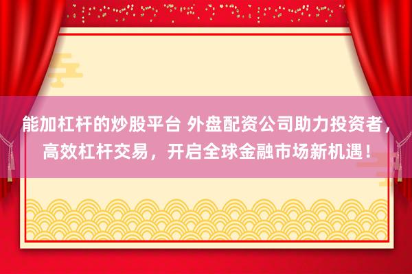 能加杠杆的炒股平台 外盘配资公司助力投资者，高效杠杆交易，开启全球金融市场新机遇！