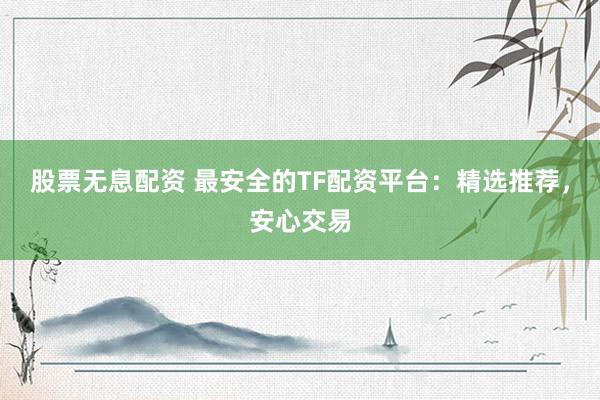 股票无息配资 最安全的TF配资平台：精选推荐，安心交易