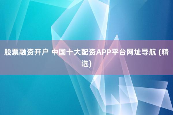 股票融资开户 中国十大配资APP平台网址导航 (精选)
