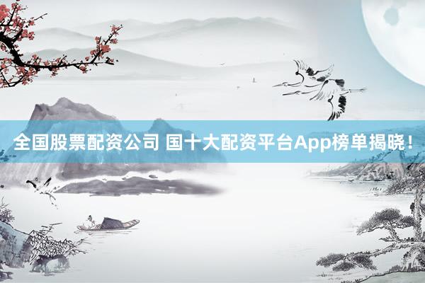 全国股票配资公司 国十大配资平台App榜单揭晓！