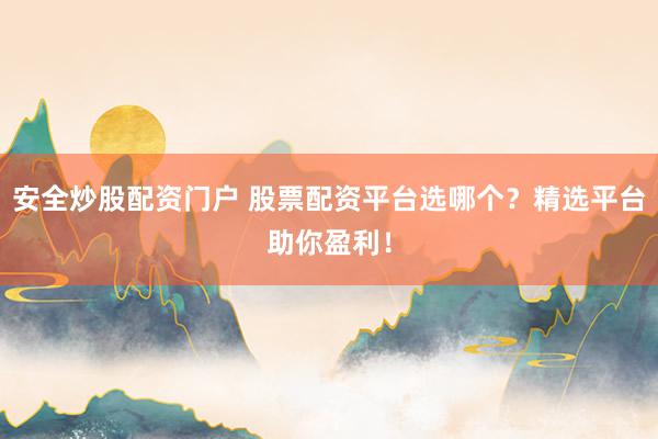 安全炒股配资门户 股票配资平台选哪个？精选平台助你盈利！