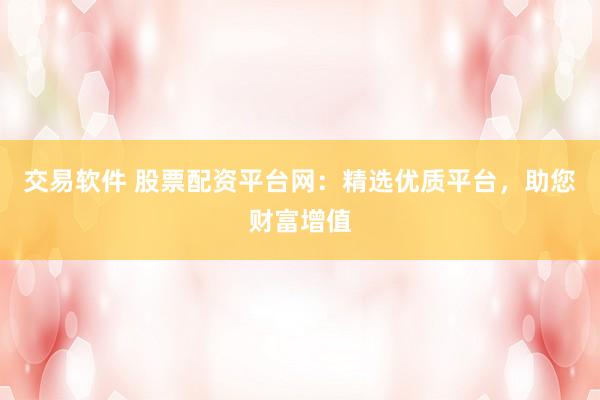 交易软件 股票配资平台网：精选优质平台，助您财富增值