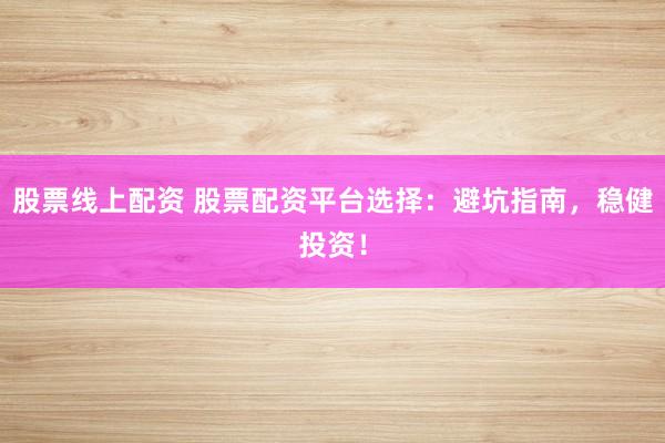 股票线上配资 股票配资平台选择：避坑指南，稳健投资！