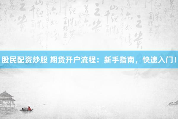 股民配资炒股 期货开户流程：新手指南，快速入门！