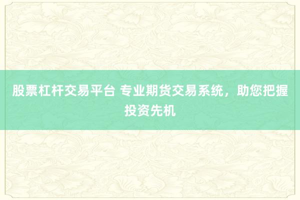 股票杠杆交易平台 专业期货交易系统，助您把握投资先机