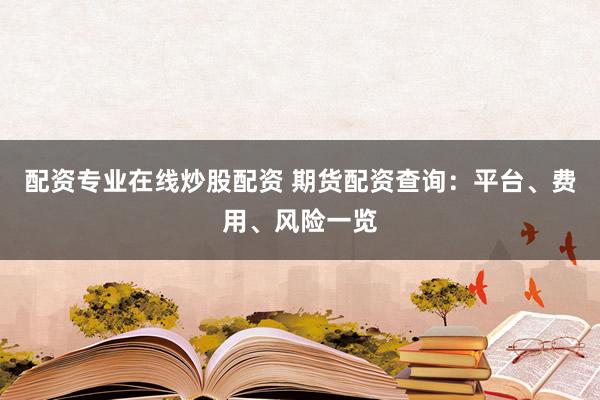 配资专业在线炒股配资 期货配资查询：平台、费用、风险一览