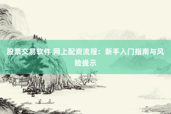 股票交易软件 网上配资流程：新手入门指南与风险提示