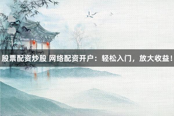 股票配资炒股 网络配资开户：轻松入门，放大收益！