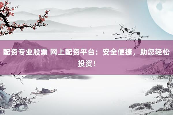 配资专业股票 网上配资平台：安全便捷，助您轻松投资！