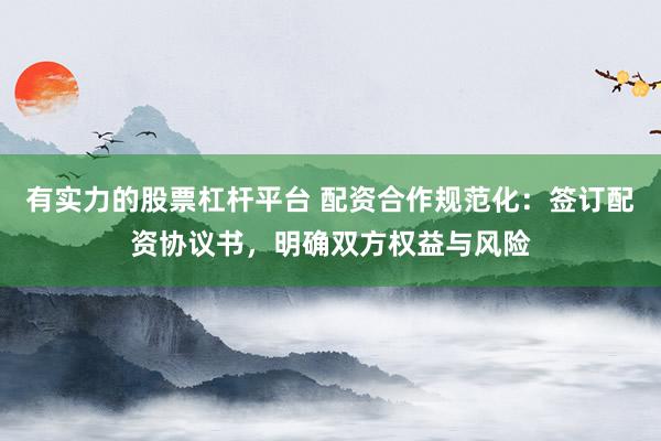 有实力的股票杠杆平台 配资合作规范化：签订配资协议书，明确双方权益与风险
