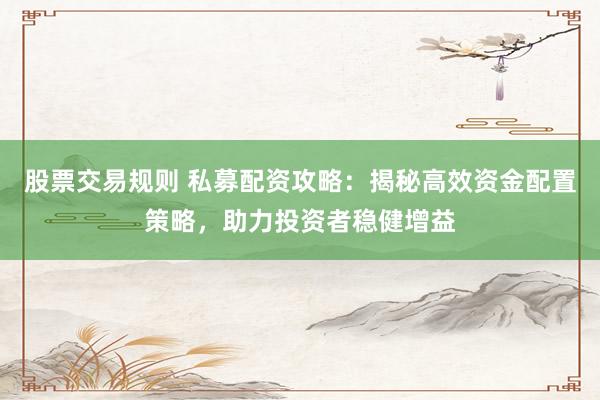 股票交易规则 私募配资攻略：揭秘高效资金配置策略，助力投资者稳健增益
