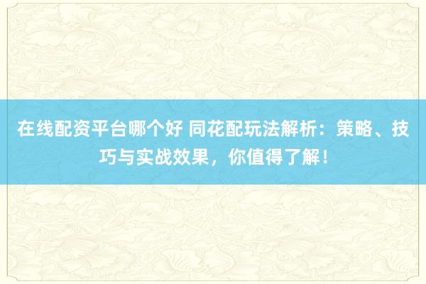 在线配资平台哪个好 同花配玩法解析：策略、技巧与实战效果，你值得了解！