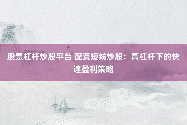 股票杠杆炒股平台 配资短线炒股：高杠杆下的快速盈利策略