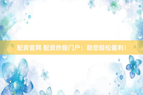 配资官网 配资炒股门户：助您轻松盈利！