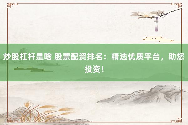 炒股杠杆是啥 股票配资排名：精选优质平台，助您投资！