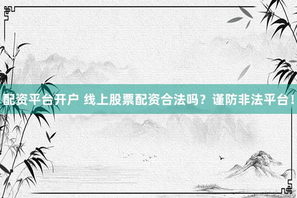 配资平台开户 线上股票配资合法吗？谨防非法平台！