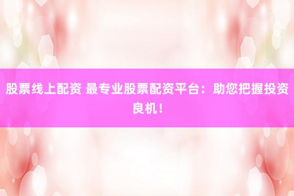 股票线上配资 最专业股票配资平台：助您把握投资良机！
